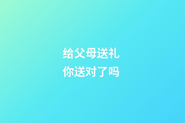 给父母送礼 你送对了吗